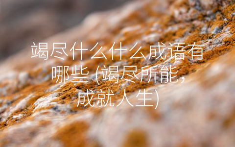 竭尽什么什么成语有哪些 (竭尽所能，成就人生)