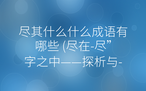 尽其什么什么成语有哪些 (尽在-尽”字之中——探析与-尽”相关的成语)