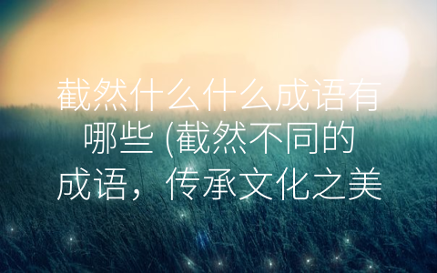 截然什么什么成语有哪些 (截然不同的成语，传承文化之美)