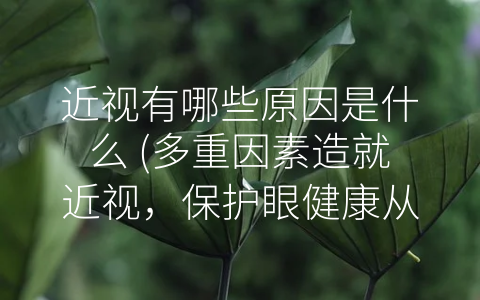 近视有哪些原因是什么 (多重因素造就近视，保护眼健康从我做起)