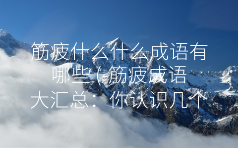 筋疲什么什么成语有哪些 (-筋疲成语大汇总：你认识几个？”)