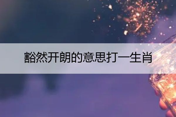 豁然开朗的意思打一生肖 豁然开朗猜一个生肖