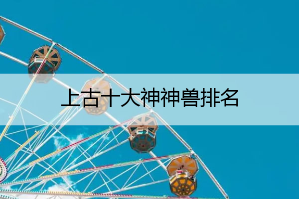 上古十大神神兽排名 上古十大神神兽排名表