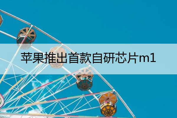 苹果推出首款自研芯片m1 苹果推出自研m1芯片 并发布三款mac硬件新品
