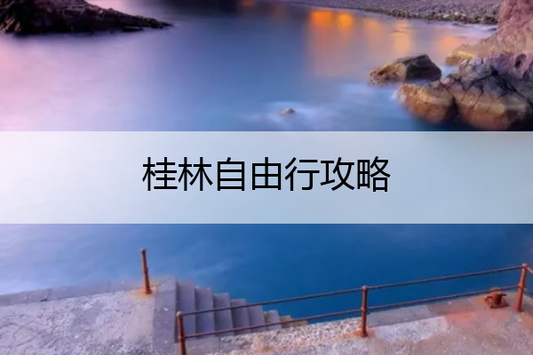 桂林自由行攻略 广州到桂林自由行攻略