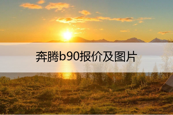 奔腾b90报价及图片 一汽奔腾b70报价及图片