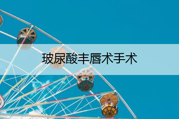 玻尿酸丰唇术手术 玻尿酸丰唇术手术视频