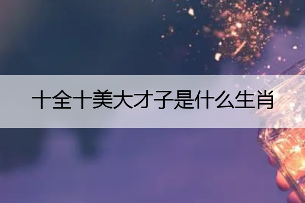 十全十美大才子是什么生肖 十全十美大女人是什么生肖