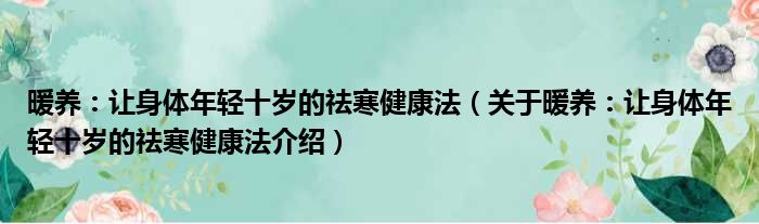 暖养：让身体年轻十岁的祛寒健康法 关于暖养：让身体年轻十岁的祛寒健康法介绍