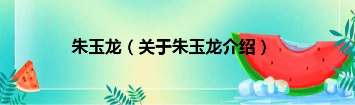 朱玉龙 关于朱玉龙介绍