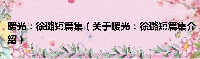 暖光：徐璐短篇集 关于暖光：徐璐短篇集介绍