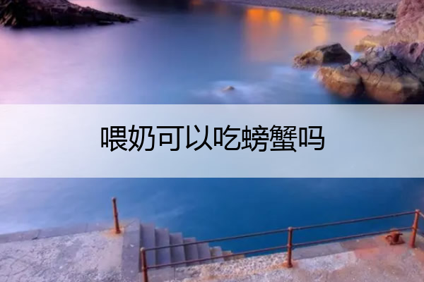 喂奶可以吃螃蟹吗 喂奶可以吃螃蟹吗?孩子7个月了