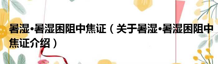暑湿·暑湿困阻中焦证 关于暑湿·暑湿困阻中焦证介绍