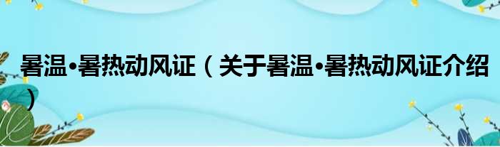 暑温·暑热动风证 关于暑温·暑热动风证介绍