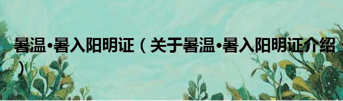 暑温·暑入阳明证 关于暑温·暑入阳明证介绍