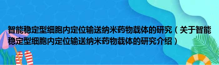 智能稳定型细胞内定位输送纳米药物载体的研究 关于智能稳定型细胞内定位输送纳米药物载体的研究介绍