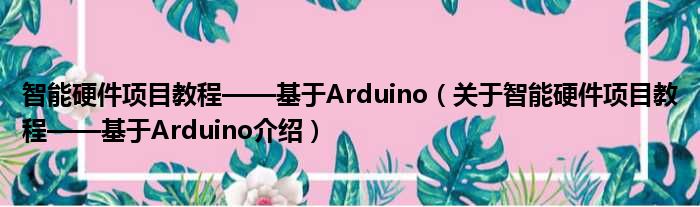 智能硬件项目教程——基于Arduino 关于智能硬件项目教程——基于Arduino介绍
