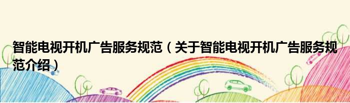 智能电视开机广告服务规范 关于智能电视开机广告服务规范介绍