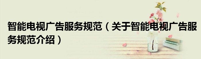 智能电视广告服务规范 关于智能电视广告服务规范介绍