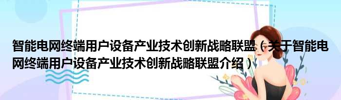 智能电网终端用户设备产业技术创新战略联盟 关于智能电网终端用户设备产业技术创新战略联盟介绍
