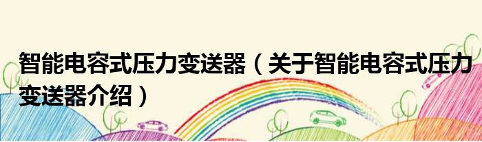 智能电容式压力变送器 关于智能电容式压力变送器介绍