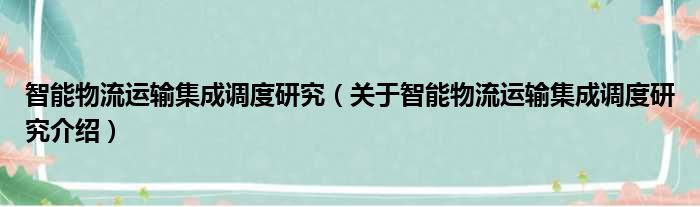 智能物流运输集成调度研究 关于智能物流运输集成调度研究介绍