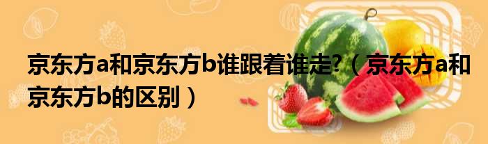 京东方a和京东方b谁跟着谁走  京东方a和京东方b的区别