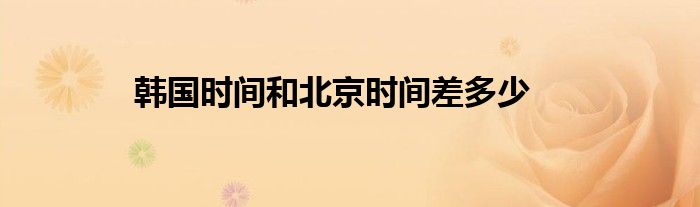 韩国时间和北京时间差多少