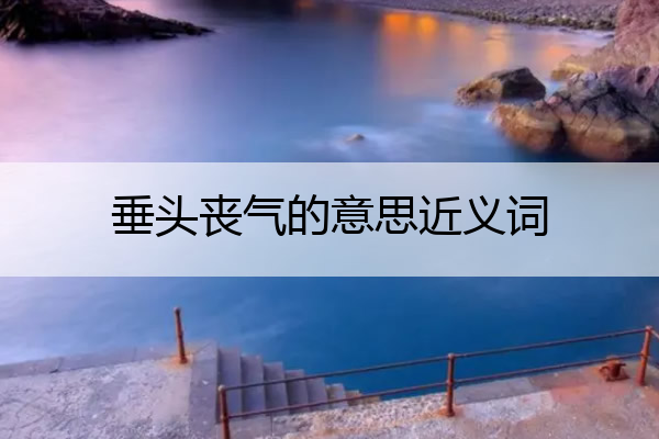 垂头丧气的意思近义词 垂头丧气的意思近义词是什么