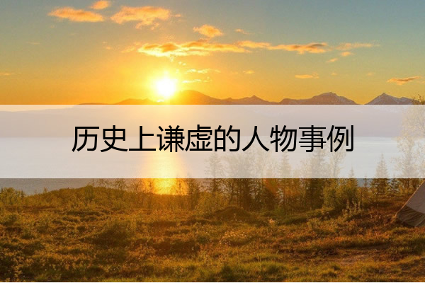 历史上谦虚的人物事例 谦虚的古代事例