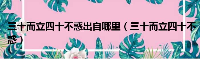 三十而立四十不惑出自哪里 三十而立四十不惑