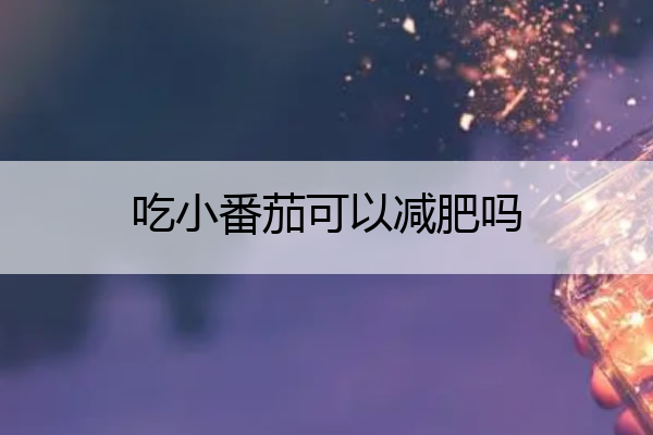 吃小番茄可以减肥吗 刮油最狠的四种减肥蔬菜