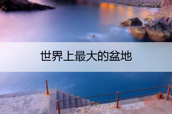 世界上最大的盆地 世界上最大的沙漠
