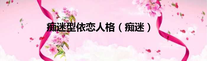 痴迷型依恋人格 痴迷