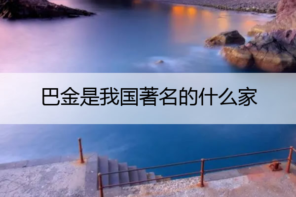 巴金是我国著名的什么家 巴金是我国著名的什么作家和什么作家?