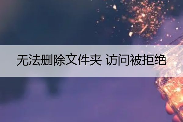 无法删除文件夹 访问被拒绝 无法删除文件夹 访问被拒绝怎么办