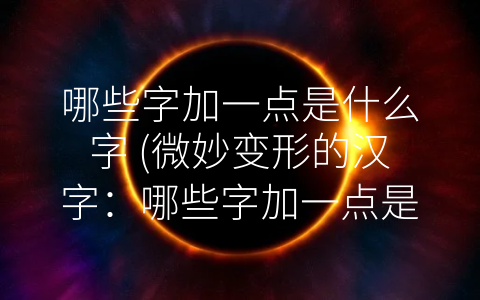哪些字加一点是什么字 (微妙变形的汉字：哪些字加一点是什么字)