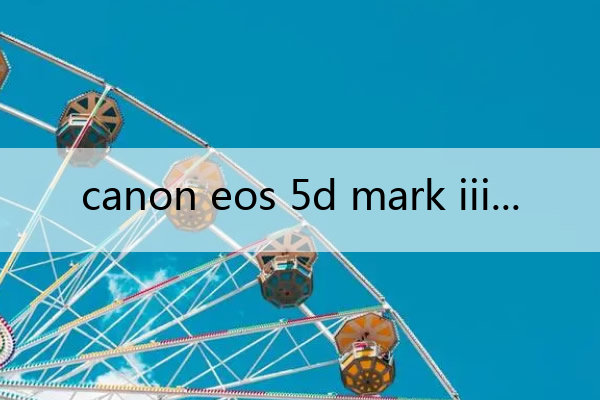 canon eos 5d mark iii canoneos5dmarkIII介绍