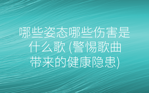 哪些姿态哪些伤害是什么歌 (警惕歌曲带来的健康隐患)