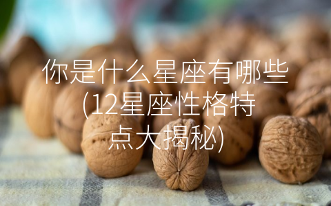 你是什么星座有哪些 (12星座性格特点大揭秘)