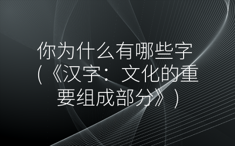 你为什么有哪些字 (《汉字：文化的重要组成部分》)