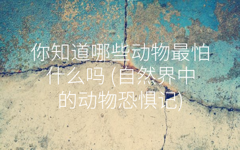 你知道哪些动物最怕什么吗 (自然界中的动物恐惧记)