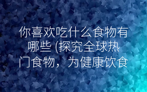 你喜欢吃什么食物有哪些 (探究全球热门食物，为健康饮食提供关键诀窍)