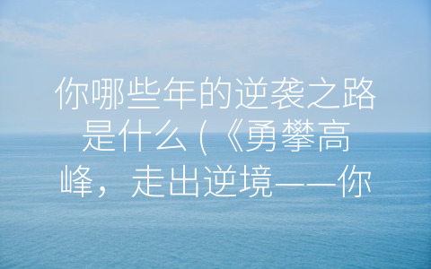 你哪些年的逆袭之路是什么 (《勇攀高峰，走出逆境——你哪些年的逆袭之路是什么》)