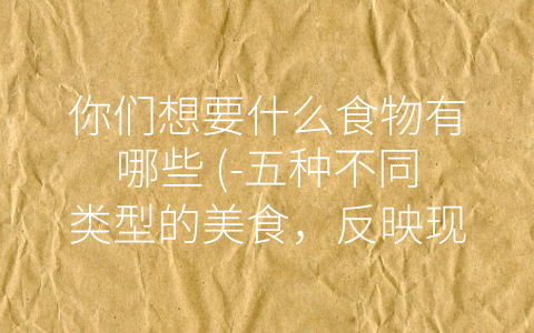 你们想要什么食物有哪些 (-五种不同类型的美食，反映现代人对于食物的新需求”。)