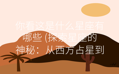 你看这是什么星座有哪些 (探索星座的神秘：从西方占星到八字命理)