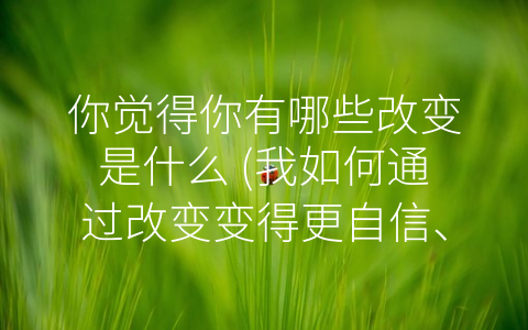 你觉得你有哪些改变是什么 (我如何通过改变变得更自信、专注、开放和有耐心)