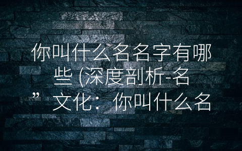 你叫什么名名字有哪些 (深度剖析-名”文化：你叫什么名字有哪些？)