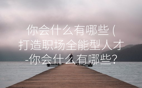 你会什么有哪些 (打造职场全能型人才-你会什么有哪些？)