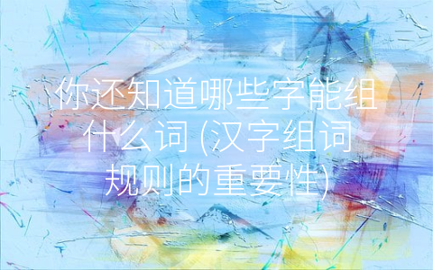 你还知道哪些字能组什么词 (汉字组词规则的重要性)